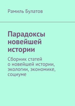 Рамиль Булатов - Парадоксы новейшей истории. Сборник статей о новейшей истории, экологии, экономике, социуме