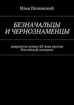 Илья Полонский - Безначальцы и чернознаменцы. Анархисты начала ХХ века против Российской империи