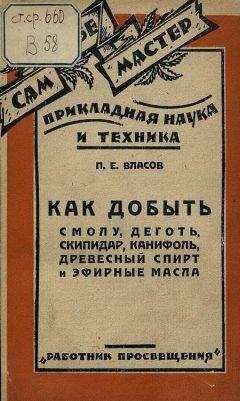 П. Власов - Как добыть смолу, деготь, скипидар, канифоль, древесный спирт и эфирные масла