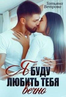 Я буду любить тебя вечно (СИ) - Ветрова Татьяна
