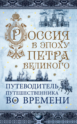 Россия в эпоху Петра Великого. Путеводитель путешественника во времени - Зырянов В. В.