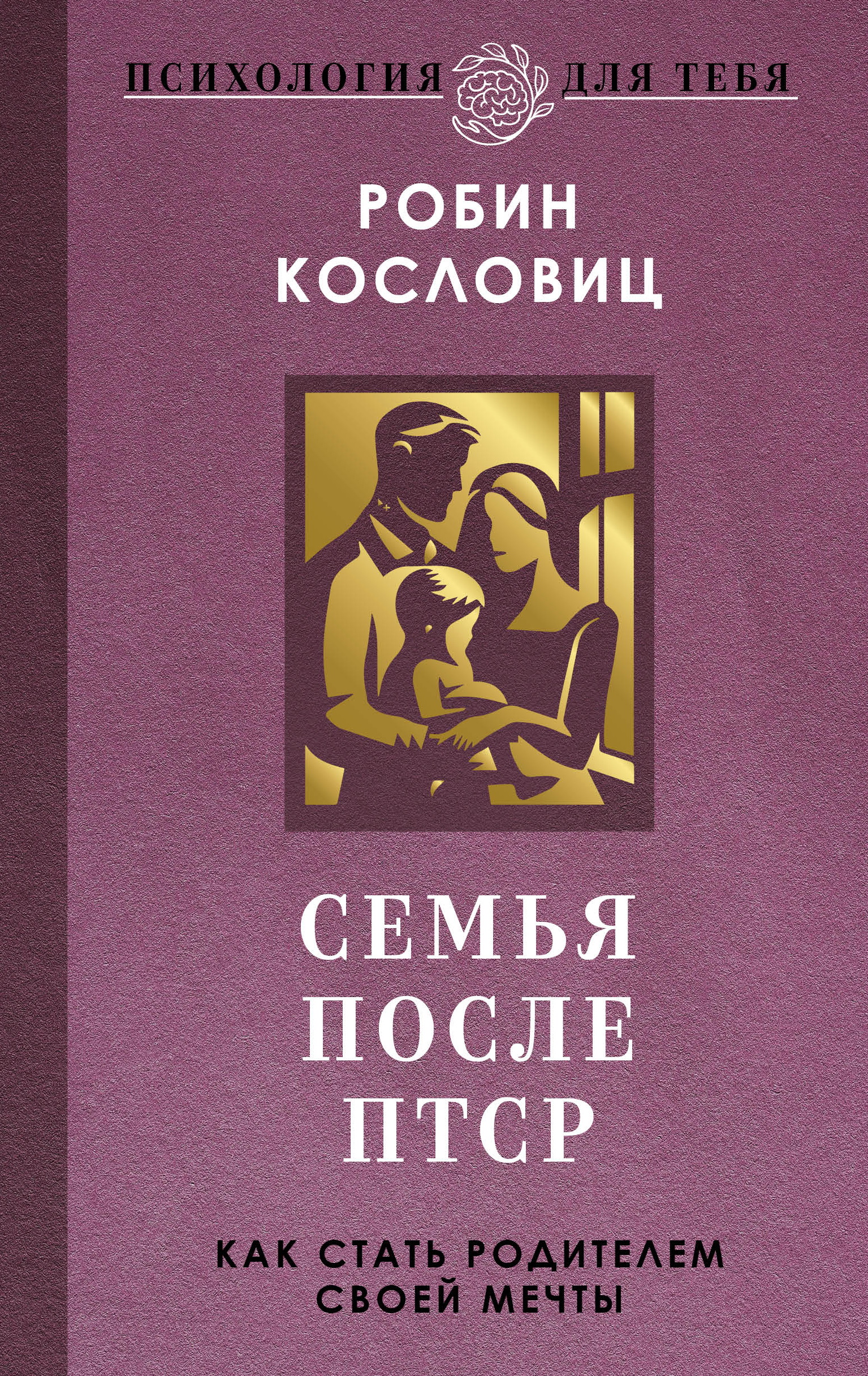 Семья после ПТСР. Как стать родителем своей мечты - Робин Кословиц